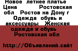 Новое, летнее платье › Цена ­ 1 200 - Ростовская обл., Ростов-на-Дону г. Одежда, обувь и аксессуары » Женская одежда и обувь   . Ростовская обл.